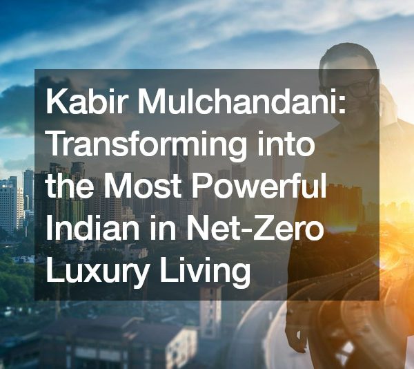 Kabir Mulchandani Transforming into the Most Powerful Indian in Net-Zero Luxury Living