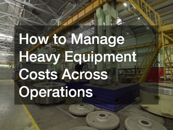 How to Manage Heavy Equipment Costs Across Operations