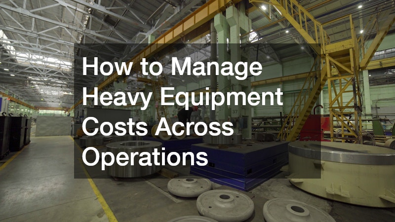How to Manage Heavy Equipment Costs Across Operations